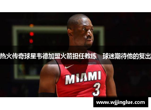 热火传奇球星韦德加盟火箭担任教练　球迷期待他的复出